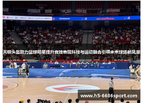 天极头盔助力篮球明星提升竞技表现科技与运动融合引领未来球场新风潮