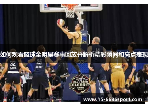如何观看篮球全明星赛事回放并解析精彩瞬间和亮点表现