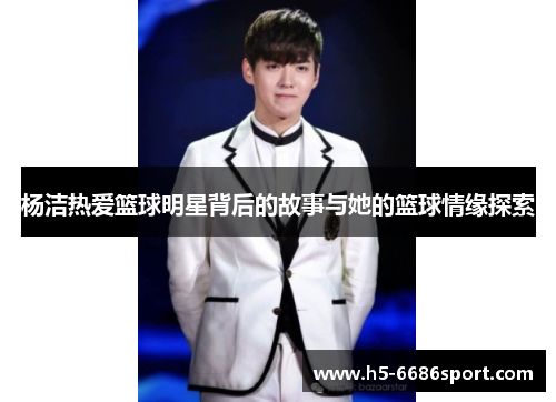 杨洁热爱篮球明星背后的故事与她的篮球情缘探索