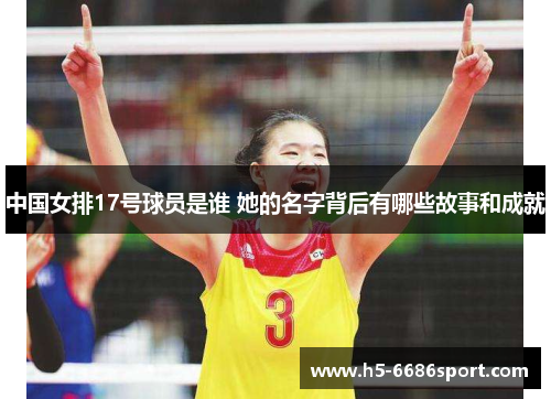 中国女排17号球员是谁 她的名字背后有哪些故事和成就