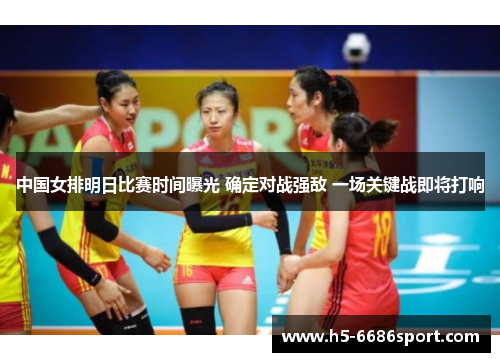 中国女排明日比赛时间曝光 确定对战强敌 一场关键战即将打响