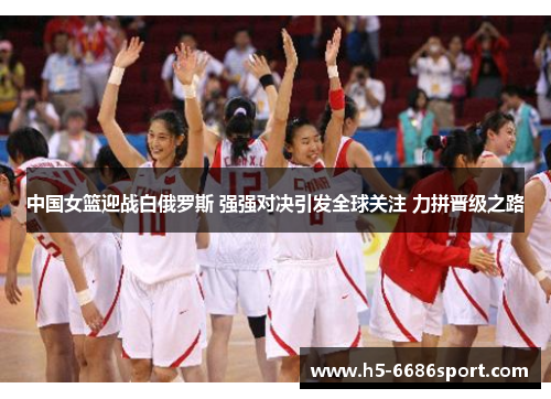 中国女篮迎战白俄罗斯 强强对决引发全球关注 力拼晋级之路