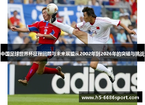 中国足球世界杯征程回顾与未来展望从2002年到2026年的突破与挑战