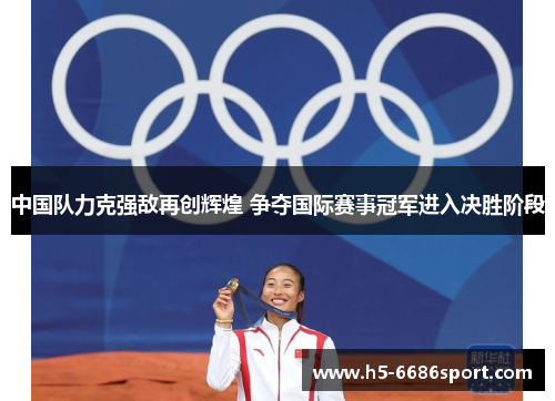 中国队力克强敌再创辉煌 争夺国际赛事冠军进入决胜阶段