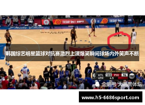 韩国综艺明星篮球对抗赛激烈上演爆笑瞬间球场内外笑声不断