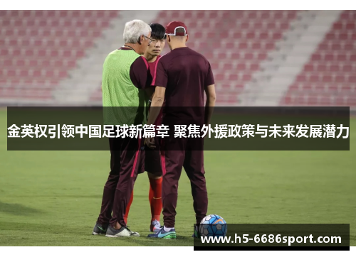 金英权引领中国足球新篇章 聚焦外援政策与未来发展潜力